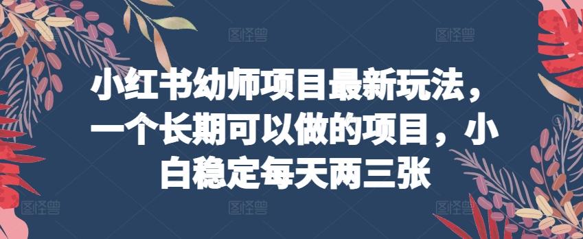 小红书幼师项目最新玩法，一个长期可以做的项目，小白稳定每天两三张-小艾网创