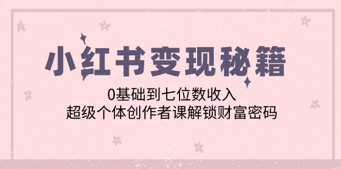 小红书变现秘籍：0基础到七位数收入，超级个体创作者课解锁财富密码-小艾网创