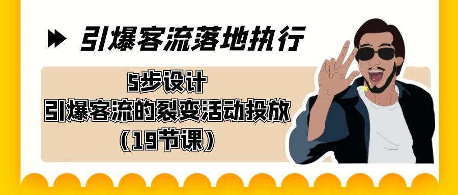 引爆-客流落地执行，5步设计引爆客流的裂变活动投放(19节课)-小艾网创