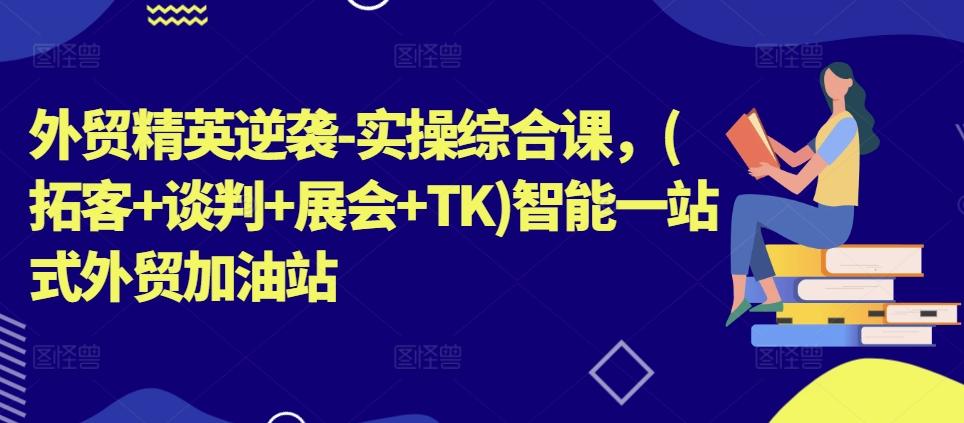 外贸精英逆袭-实操综合课，(拓客+谈判+展会+TK)智能一站式外贸加油站-小艾网创