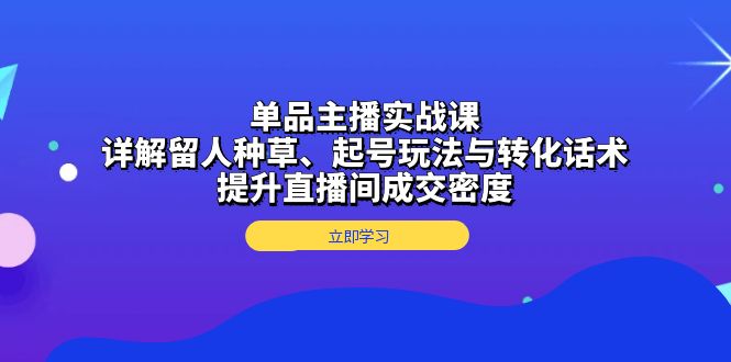 单品主播实战课：详解留人种草、起号玩法与转化话术，提升直播间成交密度-小艾网创