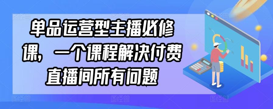 单品运营型主播必修课，一个课程解决付费直播间所有问题-小艾网创