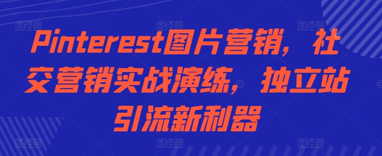 Pinterest图片营销，社交营销实战演练，独立站引流新利器-小艾网创