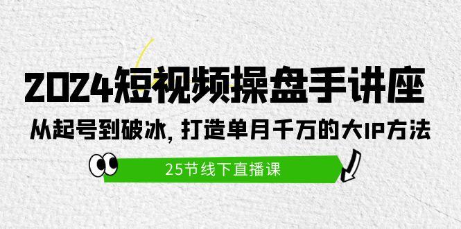 (9970期)2024短视频操盘手讲座：从起号到破冰，打造单月千万的大IP方法(25节)-小艾网创