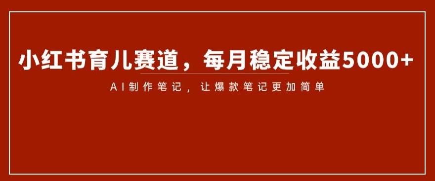 小红书育儿赛道，每月稳定收益5000+，AI制作笔记让爆款笔记更加简单【揭秘】-小艾网创