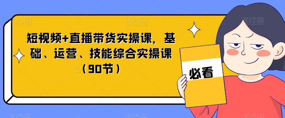 短视频+直播带货实操课，基础、运营、技能综合实操课（90节）-小艾网创