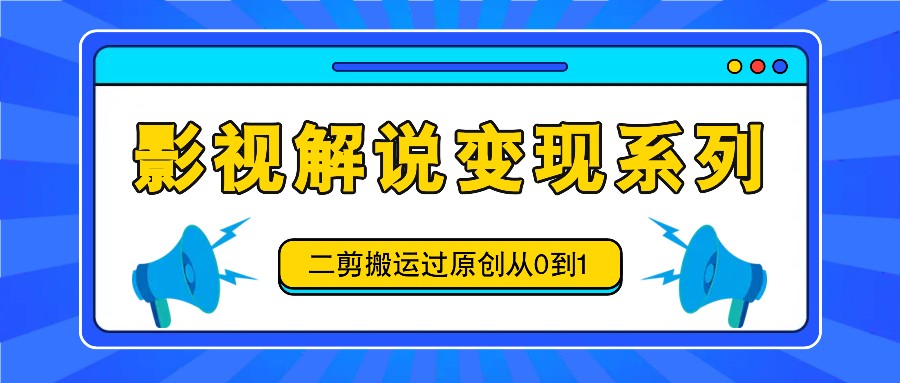 影视解说变现系列，二剪搬运过原创从0到1，喂饭式教程-小艾网创