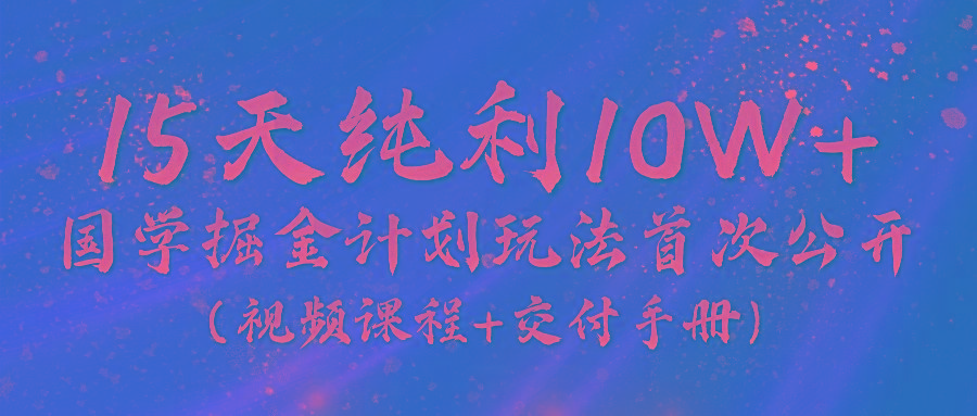 《国学掘金计划2024》实战教学视频，15天纯利10W+(视频课程+交付手册)-小艾网创