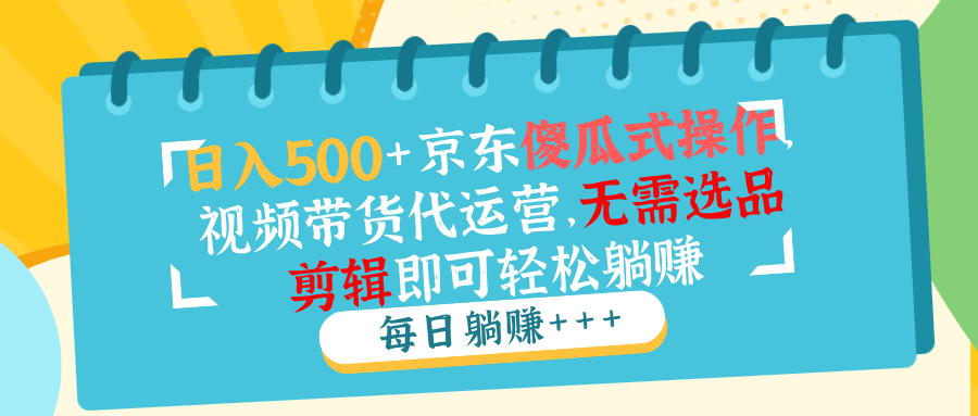 日入500+京东傻瓜式操作，视频带货代运营，无需选品剪辑即可轻松躺赚-小艾网创