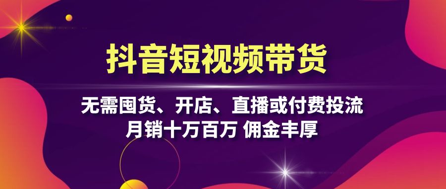 抖音短视频带货：无需囤货、开店、直播或付费投流，月销十万百万 佣金丰厚-小艾网创