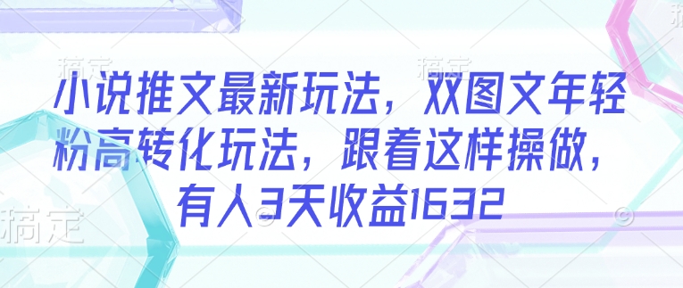 小说推文最新玩法，双图文年轻粉高转化玩法，跟着这样操做，有人3天收益1632-小艾网创