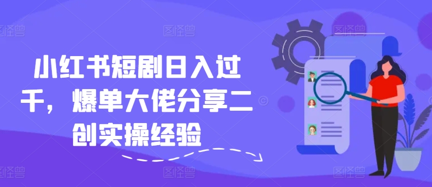 小红书短剧日入过千，爆单大佬分享二创实操经验-小艾网创