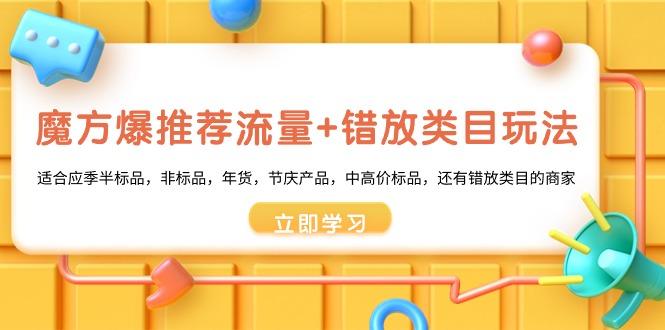 魔方·爆推荐流量+错放类目玩法：适合应季半标品，非标品，年货，节庆产…-小艾网创