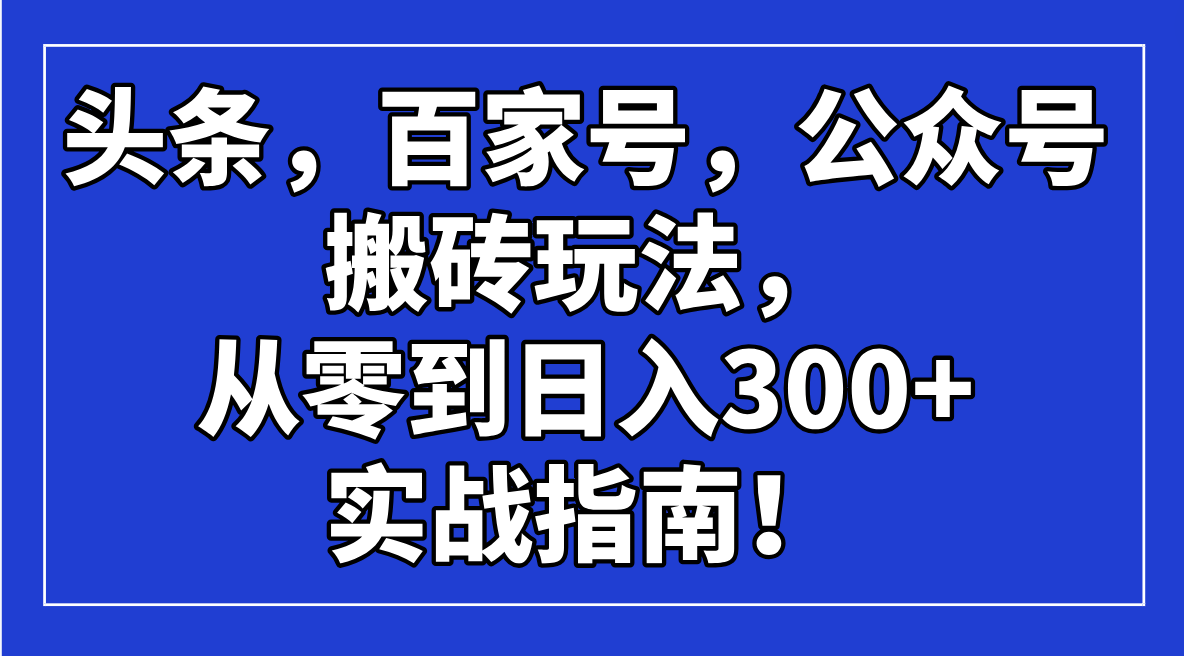 头条，百家号，公众号搬砖玩法，从零到日入300+的实战指南！-小艾网创