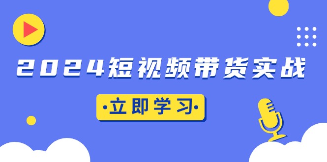 2024短视频带货实战：底层逻辑+实操技巧，橱窗引流、直播带货-小艾网创