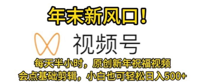 视频号年末新风口，会点基础剪辑即可上手，原创新年祝福视频，每天半小时，小白也可轻松日入500+-小艾网创