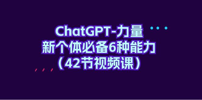 (9684期)ChatGPT-力量 新个体必备6种能力(42节视频课)-小艾网创