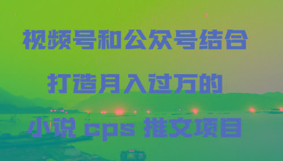 视频号和公众号结合打造月入过万的小说cps推文项目-小艾网创