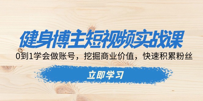 健身博主短视频实战课：0到1学会做账号，挖掘商业价值，快速积累粉丝-小艾网创