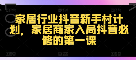 家居行业抖音新手村计划，家居商家入局抖音必修的第一课-小艾网创