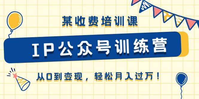 某收费培训课《IP公众号训练营》从0到变现，轻松月入过万！-小艾网创