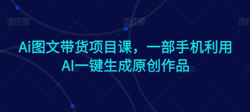 Ai图文带货项目课，一部手机利用AI一键生成原创作品-小艾网创