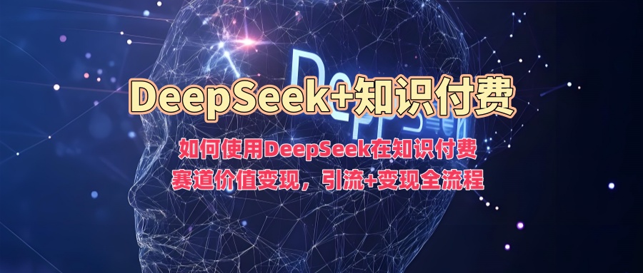 如何使用DeepSeek在知识付费赛道价值变现，引流+变现全流程-小艾网创