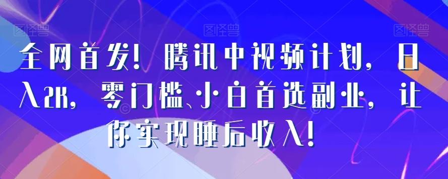 全网首发！腾讯中视频计划，日入2K，零门槛、小白首选副业，让你实现睡后收入！-小艾网创