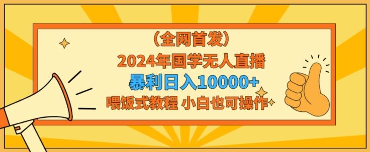 全网首发2024年国学无人直播暴力日入1w，加喂饭式教程，小白也可操作【揭秘】-小艾网创