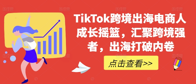 TikTok跨境出海电商人成长摇篮，汇聚跨境强者，出海打破内卷-小艾网创