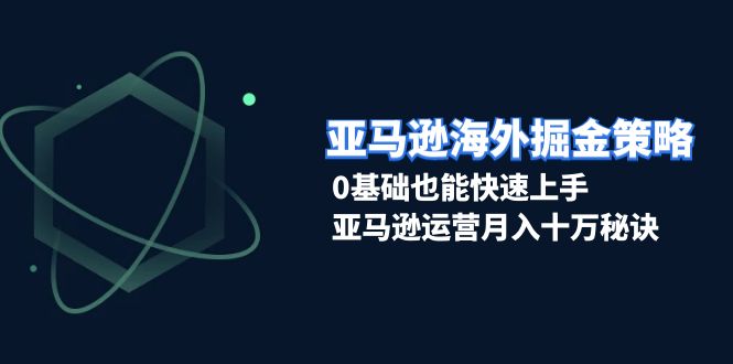 亚马逊海外掘金策略，0基础也能快速上手，亚马逊运营月入十万秘诀-小艾网创