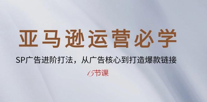 亚马逊运营必学： SP广告进阶打法，从广告核心到打造爆款链接-15节课-小艾网创