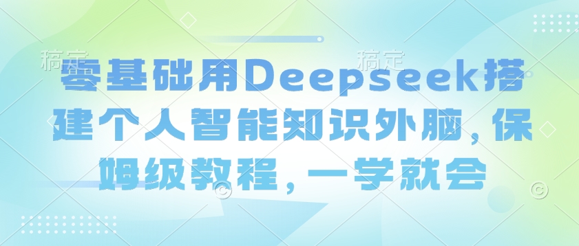 零基础用Deepseek搭建个人智能知识外脑，保姆级教程，一学就会-小艾网创