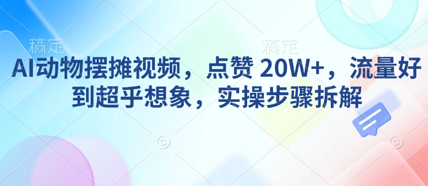 AI动物摆摊视频，点赞 20W+，流量好到超乎想象，实操步骤拆解-小艾网创