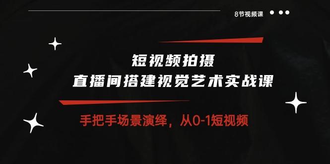 短视频拍摄+直播间搭建视觉艺术实战课：手把手场景演绎 从0-1短视频-8节课-小艾网创