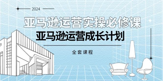 亚马逊运营实操必修课，亚马逊运营成长计划(全套课程-小艾网创