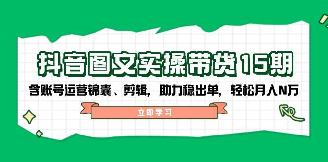 抖音图文带货实操第15期：账号运营锦囊、剪辑，助力稳出单，轻松月入N万-小艾网创