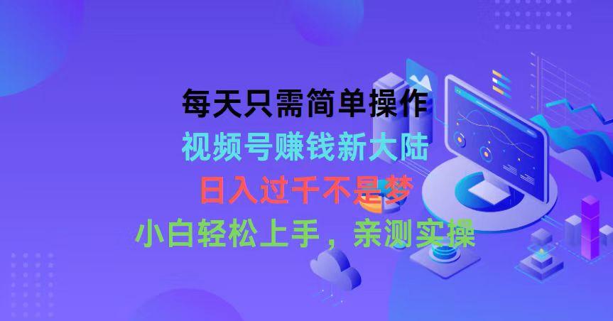 每天只需简单操作，视频号赚钱新大陆，日入过千不是梦，小白轻松上手，…-小艾网创