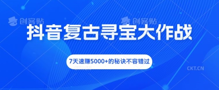 抖音复古寻宝大作战，7天速赚5000+的秘诀不容错过【揭秘】-小艾网创