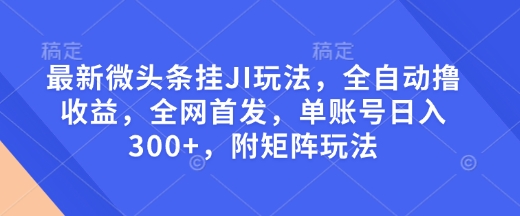 最新微头条挂JI玩法，全自动撸收益，全网首发，单账号日入300+，附矩阵玩法【揭秘】-小艾网创