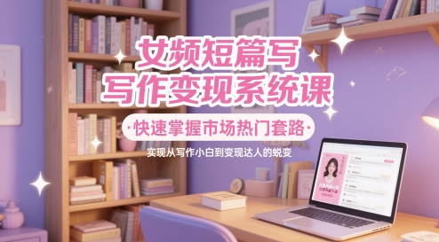 女频短篇写作变现系统课，快速掌握市场热门套路，实现从写作小白到变现达人的蜕变-小艾网创