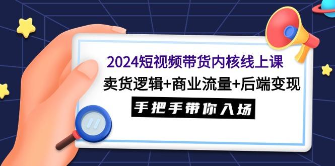 (9471期)2024短视频带货内核线上课：卖货逻辑+商业流量+后端变现，手把手带你入场-小艾网创