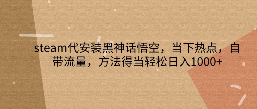 steam代安装黑神话悟空，当下热点，自带流量，方法得当轻松日入1000+-小艾网创