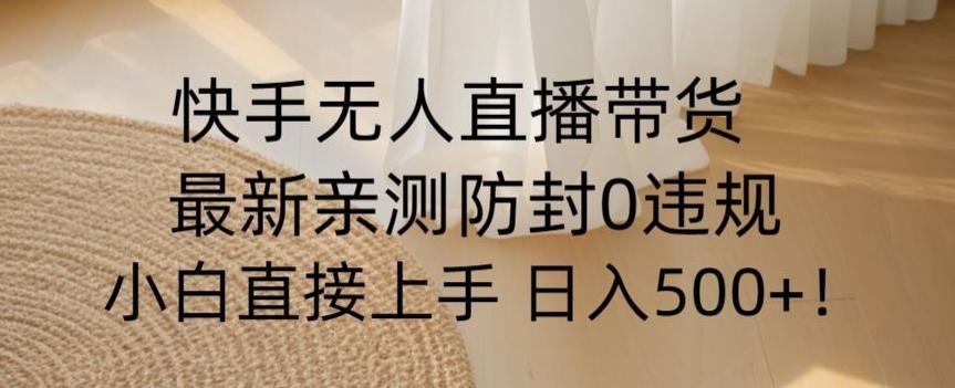快手无人直播带货从0-1落地教学，最新防封0粉开播，小白可上手日入500+【揭秘】-小艾网创