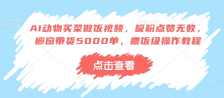 AI动物买菜做饭视频，吸粉点赞无数，橱窗带货5000单，喂饭级操作教程-小艾网创