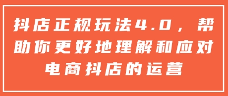 抖店正规玩法4.0，帮助你更好地理解和应对电商抖店的运营-小艾网创