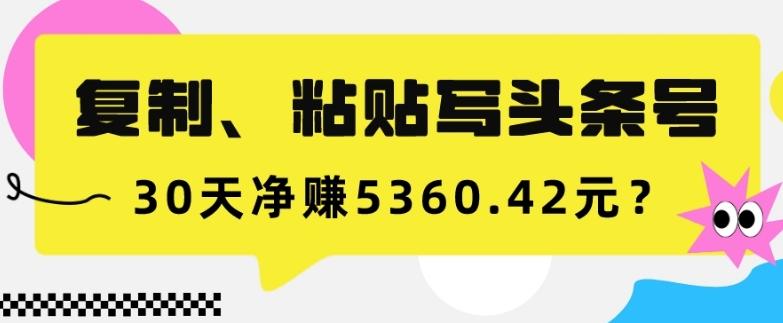 复制、粘贴写头条号，10分钟1篇，30天净赚5360.42元？-小艾网创