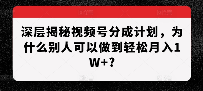 深层揭秘视频号分成计划，为什么别人可以做到轻松月入1W+?-小艾网创