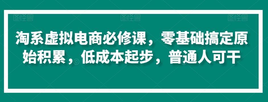淘系虚拟电商必修课，零基础搞定原始积累，低成本起步，普通人可干-小艾网创