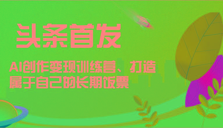 头条首发 AI创作变现训练营，打造属于自己的长期饭票-小艾网创